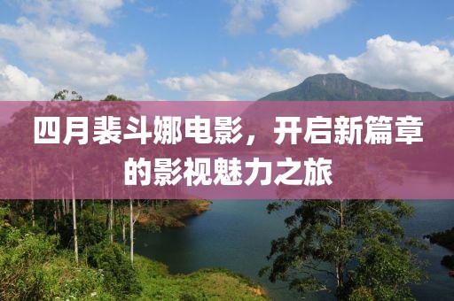 四月裴斗娜電影，開(kāi)啟新篇章的影視魅力之旅