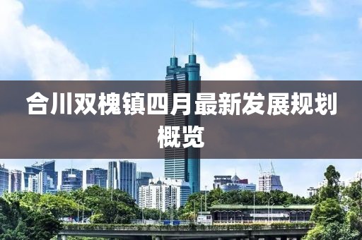 合川雙槐鎮(zhèn)四月最新發(fā)展規(guī)劃概覽