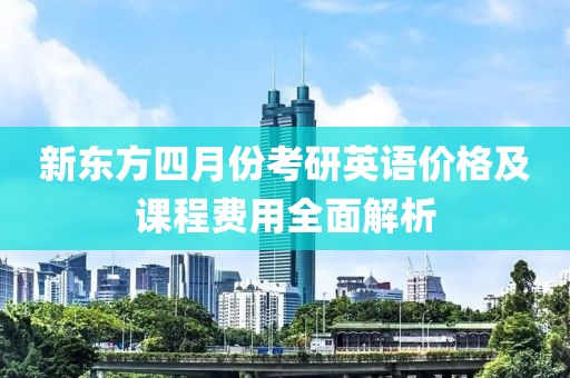 新東方四月份考研英語價格及課程費用全面解析