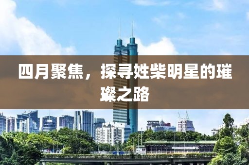 四月聚焦，探尋姓柴明星的璀璨之路
