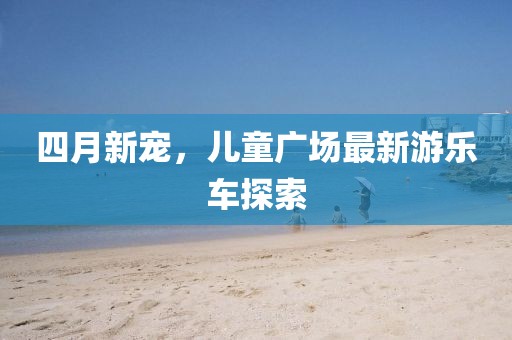 四月新寵，兒童廣場最新游樂車探索