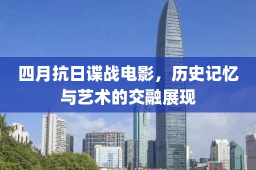 四月抗日諜戰(zhàn)電影，歷史記憶與藝術(shù)的交融展現(xiàn)