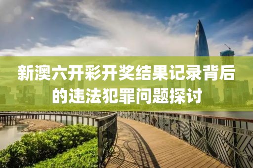 新澳六開彩開獎(jiǎng)結(jié)果記錄背后的違法犯罪問題探討