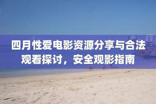 四月性愛電影資源分享與合法觀看探討，安全觀影指南