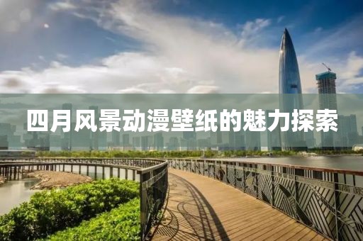 四月風(fēng)景動(dòng)漫壁紙的魅力探索
