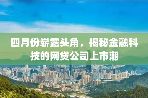 四月份嶄露頭角，揭秘金融科技的網(wǎng)貸公司上市潮
