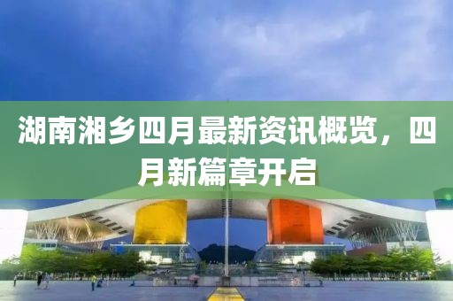 湖南湘鄉(xiāng)四月最新資訊概覽，四月新篇章開(kāi)啟