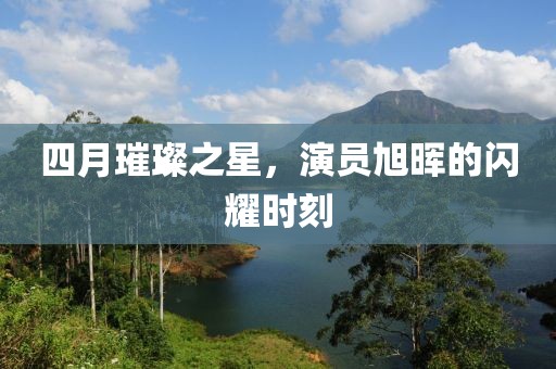 四月璀璨之星，演員旭暉的閃耀時刻
