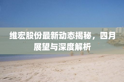 維宏股份最新動態(tài)揭秘，四月展望與深度解析