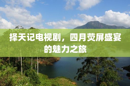 擇天記電視劇，四月熒屏盛宴的魅力之旅