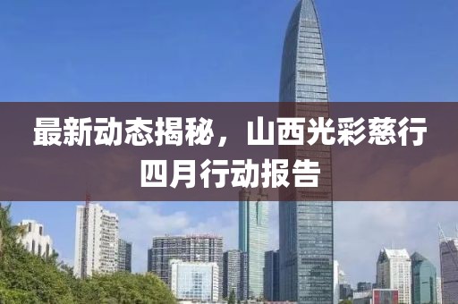最新動態(tài)揭秘，山西光彩慈行四月行動報告