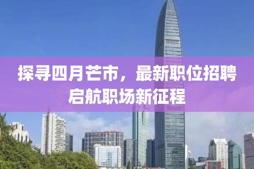 探尋四月芒市，最新職位招聘啟航職場(chǎng)新征程