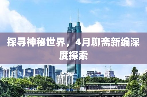 探尋神秘世界，4月聊齋新編深度探索