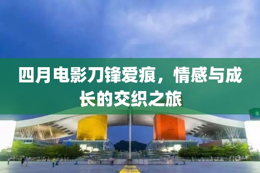 四月電影刀鋒愛痕，情感與成長(zhǎng)的交織之旅