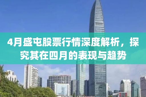 4月盛屯股票行情深度解析，探究其在四月的表現(xiàn)與趨勢(shì)