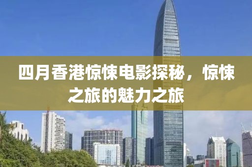 四月香港驚悚電影探秘，驚悚之旅的魅力之旅