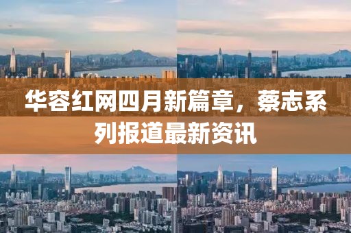 華容紅網四月新篇章，蔡志系列報道最新資訊