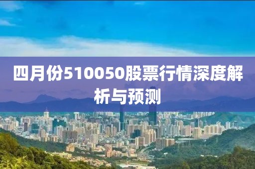四月份510050股票行情深度解析與預(yù)測(cè)