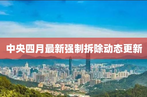中央四月最新強(qiáng)制拆除動(dòng)態(tài)更新