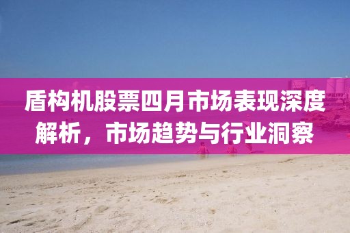 盾構機股票四月市場表現(xiàn)深度解析，市場趨勢與行業(yè)洞察