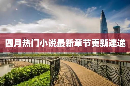 四月熱門小說最新章節(jié)更新速遞