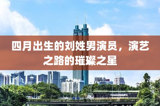 四月出生的劉姓男演員，演藝之路的璀璨之星