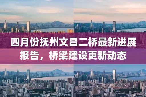 四月份撫州文昌二橋最新進(jìn)展報(bào)告，橋梁建設(shè)更新動(dòng)態(tài)