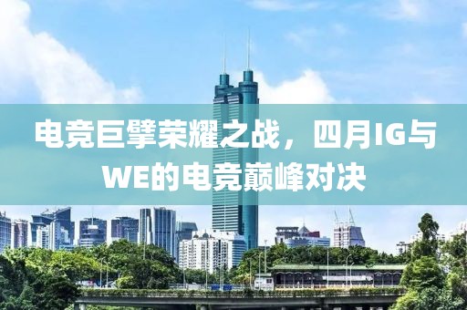 電競巨擘榮耀之戰(zhàn)，四月IG與WE的電競巔峰對決