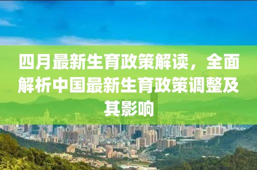 四月最新生育政策解讀，全面解析中國最新生育政策調(diào)整及其影響