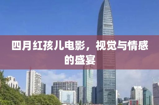 四月紅孩兒電影，視覺與情感的盛宴