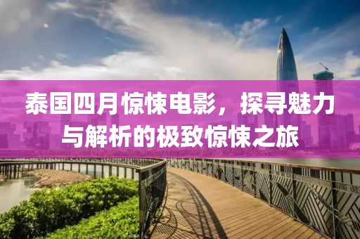 泰國四月驚悚電影，探尋魅力與解析的極致驚悚之旅
