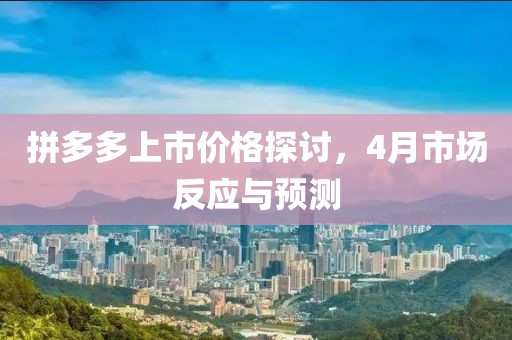 拼多多上市價格探討，4月市場反應(yīng)與預(yù)測