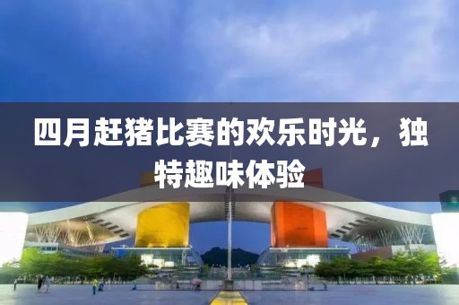 四月趕豬比賽的歡樂(lè)時(shí)光，獨(dú)特趣味體驗(yàn)
