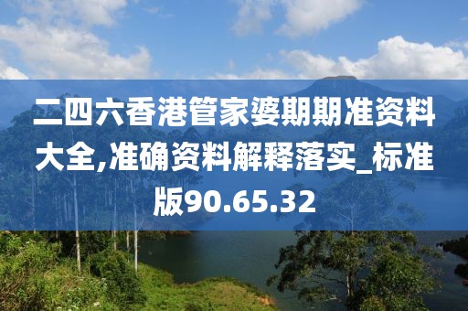 二四六香港管家婆期期準(zhǔn)資料大全,準(zhǔn)確資料解釋落實_標(biāo)準(zhǔn)版90.65.32