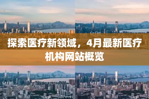 探索醫(yī)療新領(lǐng)域，4月最新醫(yī)療機構(gòu)網(wǎng)站概覽