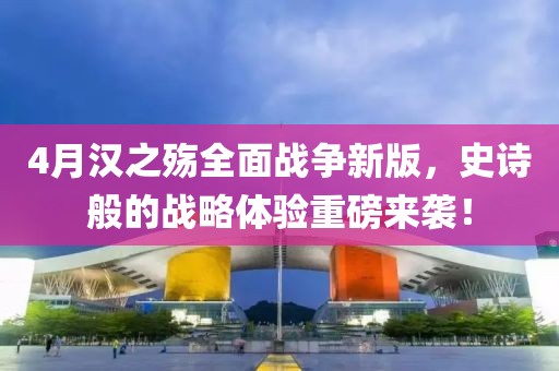 4月漢之殤全面戰(zhàn)爭新版，史詩般的戰(zhàn)略體驗重磅來襲！