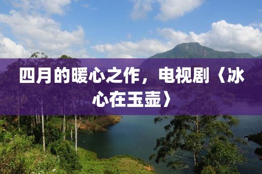 四月的暖心之作，電視劇〈冰心在玉壺〉