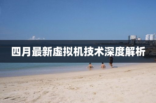 四月最新虛擬機(jī)技術(shù)深度解析