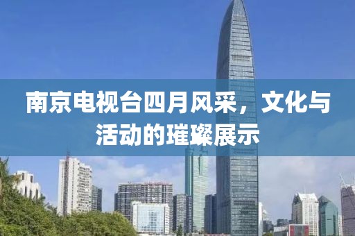 南京電視臺四月風(fēng)采，文化與活動的璀璨展示