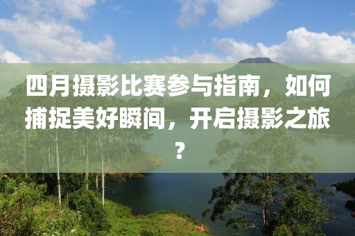 四月攝影比賽參與指南，如何捕捉美好瞬間，開啟攝影之旅？