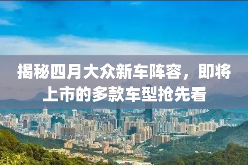 揭秘四月大眾新車陣容，即將上市的多款車型搶先看