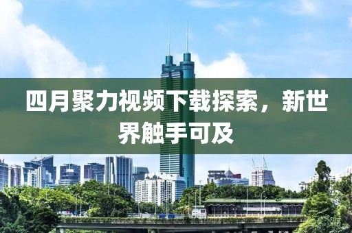 四月聚力視頻下載探索，新世界觸手可及