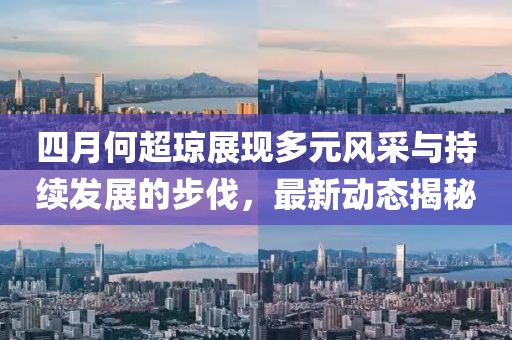 四月何超瓊展現(xiàn)多元風(fēng)采與持續(xù)發(fā)展的步伐，最新動(dòng)態(tài)揭秘