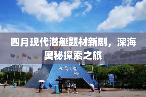 四月現(xiàn)代潛艇題材新劇，深海奧秘探索之旅