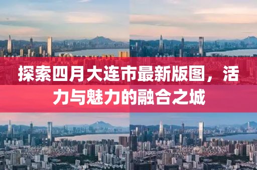 探索四月大連市最新版圖，活力與魅力的融合之城