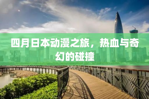 四月日本動(dòng)漫之旅，熱血與奇幻的碰撞
