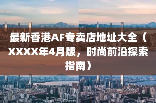 最新香港AF專賣店地址大全（XXXX年4月版，時(shí)尚前沿探索指南）