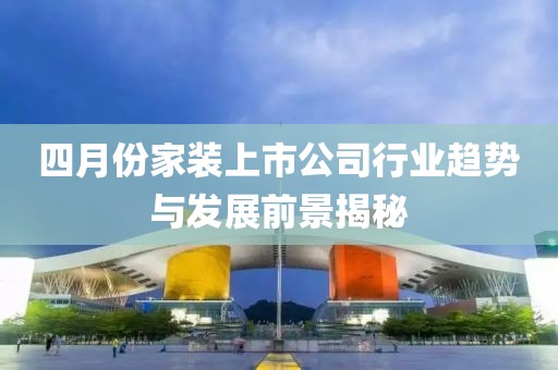四月份家裝上市公司行業(yè)趨勢(shì)與發(fā)展前景揭秘
