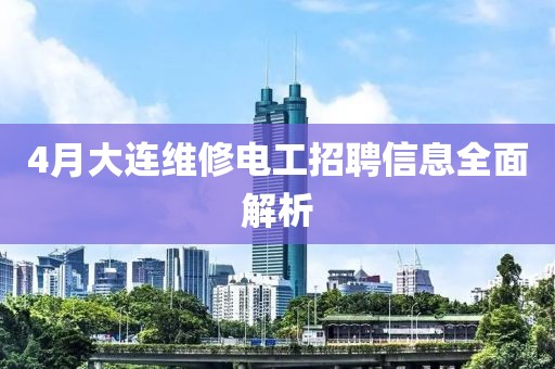 4月大連維修電工招聘信息全面解析