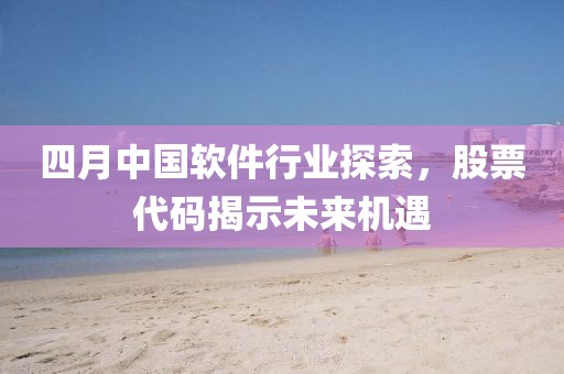 四月中國軟件行業(yè)探索，股票代碼揭示未來機(jī)遇
